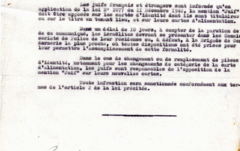 Document dactylographié sur lequel on lit : "Préfecture du Pas-de-Calais. Presse : insertion demandée à titre gratuit. Avis aux Israëlites. Les juifs français et étrangers sont informés qu'en application de la loi n° 1077 du 11 décembre 1942, la mention "juif" doit être apposée sur les cartes d'identité dont ils sont titulaires ou sur le titre en tenant lieu, et sur leurs cartes d'alimentation. Dans un délai de 10 jours, à compter de la parution de ce communiqué, les israëlites devront se présenter dans les commissariats de police de leur résidence ou, à défaut, à la brigade de gendarmerie la plus proche, où toutes dispositions ont été prises pour leur permettre l'accomplissement de cette formalité. Dans le cas de changement ou de remplacement de pièces d'identité, notamment pour les changements de catégorie de la carte d'alimentation, les juifs sont responsables de l'apposition de la mention "juif" sur leurs nouvelles cartes. Toute infraction sera sanctionnée conformément aux termes de l'article 2 de la loi précitée".